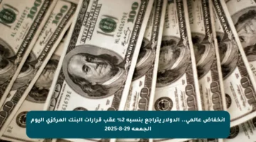 انخفاض عالمي.. الدولار يتراجع بنسبة 2% عقب قرارات البنك المركزي اليوم الجمعة 29-8-2025
